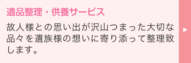 遺品整理・供養サービス 故人様との思い出が沢山つまった大切な品々を遺族様の想いに寄り添って整理致します。
